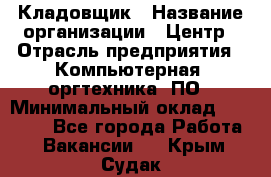 Кладовщик › Название организации ­ Центр › Отрасль предприятия ­ Компьютерная, оргтехника, ПО › Минимальный оклад ­ 20 000 - Все города Работа » Вакансии   . Крым,Судак